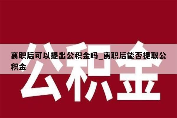 辞职公积金提出材料_离职公积金提取需要离职证明吗