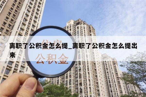 离职了公积金怎么提_离职了公积金怎么提出来