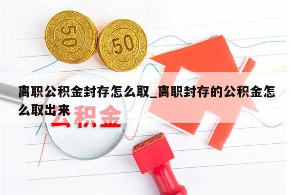 离职公积金封存怎么取_离职封存的公积金怎么取出来